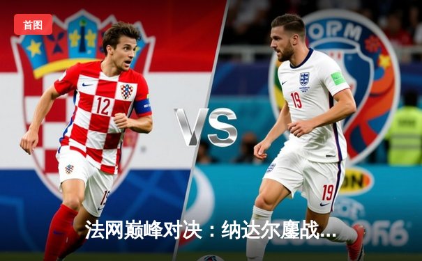 法网巅峰对决：纳达尔鏖战五盘险胜德约科维奇，第14次加冕罗兰加洛斯