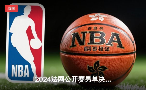 2024法网公开赛男单决赛：纳达尔力克德约科维奇，夺第15冠创历史