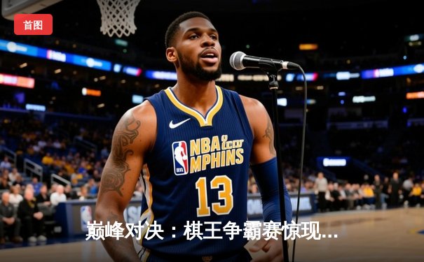 巅峰对决：棋王争霸赛惊现史诗级逆转，李哲豪三连胜加冕冠军