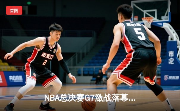 NBA总决赛G7激战落幕，丹佛掘金逆转迈阿密热火首夺总冠军