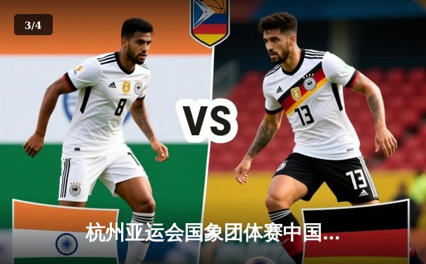 杭州亚运会国象团体赛中国队双金收官 韦奕关键战绝杀印度队 - 3